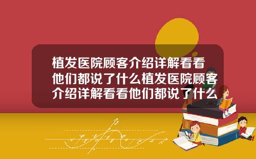 植发医院顾客介绍详解看看他们都说了什么植发医院顾客介绍详解看看他们都说了什么内容