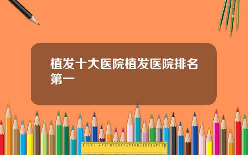 植发十大医院植发医院排名第一