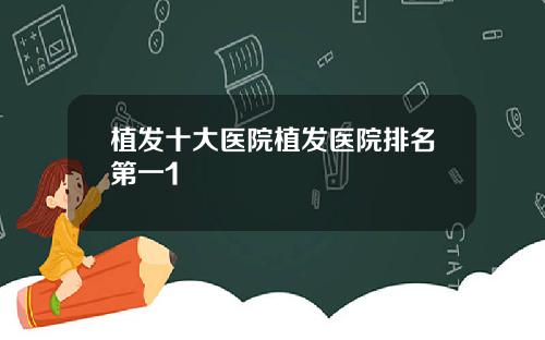 植发十大医院植发医院排名第一1