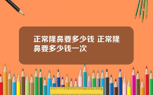 正常隆鼻要多少钱 正常隆鼻要多少钱一次