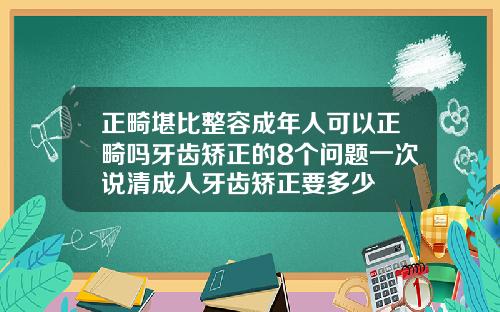正畸堪比整容成年人可以正畸吗牙齿矫正的8个问题一次说清成人牙齿矫正要多少