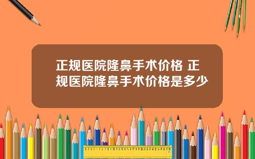 正规医院隆鼻手术价格 正规医院隆鼻手术价格是多少