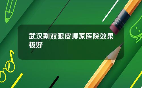 武汉割双眼皮哪家医院效果极好
