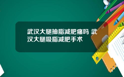 武汉大腿抽脂减肥痛吗 武汉大腿吸脂减肥手术