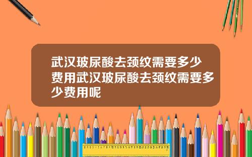 武汉玻尿酸去颈纹需要多少费用武汉玻尿酸去颈纹需要多少费用呢