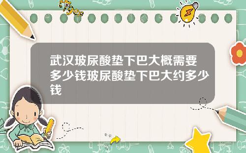 武汉玻尿酸垫下巴大概需要多少钱玻尿酸垫下巴大约多少钱