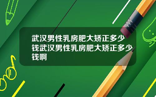 武汉男性乳房肥大矫正多少钱武汉男性乳房肥大矫正多少钱啊