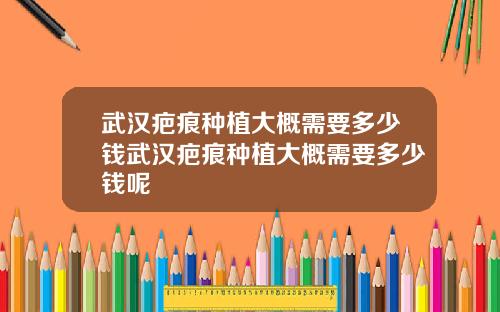 武汉疤痕种植大概需要多少钱武汉疤痕种植大概需要多少钱呢