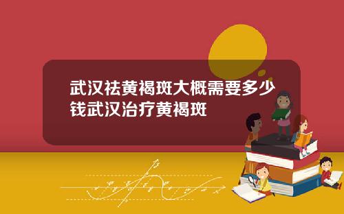 武汉祛黄褐斑大概需要多少钱武汉治疗黄褐斑