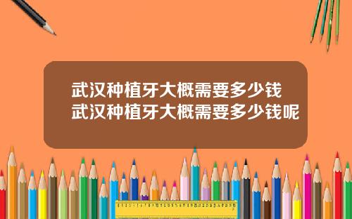 武汉种植牙大概需要多少钱武汉种植牙大概需要多少钱呢