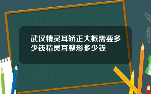 武汉精灵耳矫正大概需要多少钱精灵耳整形多少钱