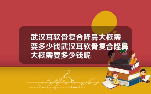 武汉耳软骨复合隆鼻大概需要多少钱武汉耳软骨复合隆鼻大概需要多少钱呢