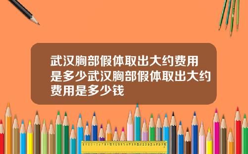 武汉胸部假体取出大约费用是多少武汉胸部假体取出大约费用是多少钱