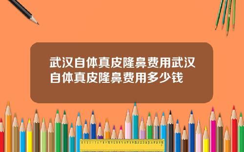 武汉自体真皮隆鼻费用武汉自体真皮隆鼻费用多少钱