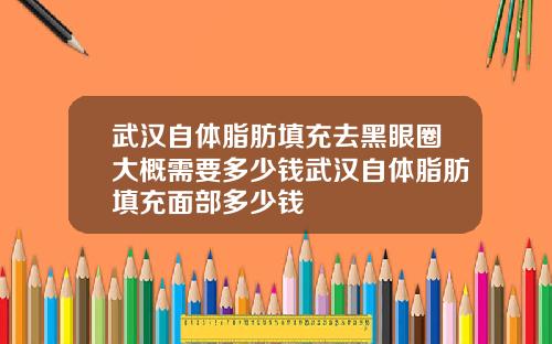 武汉自体脂肪填充去黑眼圈大概需要多少钱武汉自体脂肪填充面部多少钱
