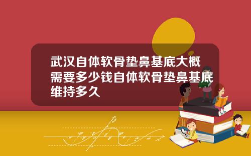 武汉自体软骨垫鼻基底大概需要多少钱自体软骨垫鼻基底维持多久