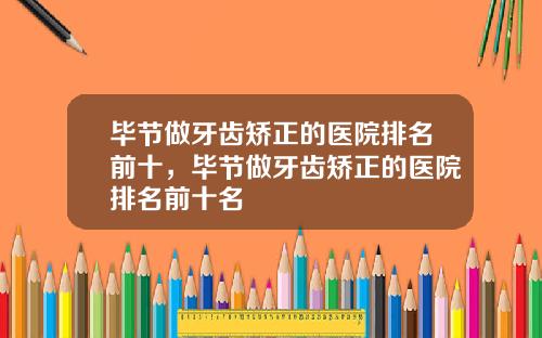 毕节做牙齿矫正的医院排名前十，毕节做牙齿矫正的医院排名前十名