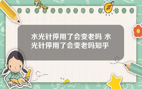 水光针停用了会变老吗 水光针停用了会变老吗知乎