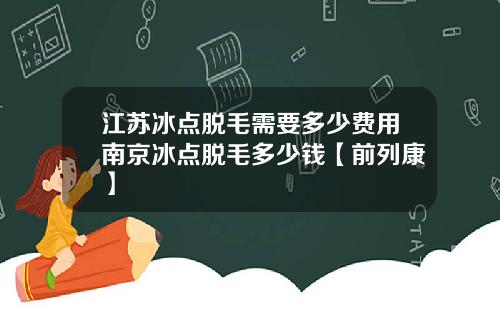 江苏冰点脱毛需要多少费用南京冰点脱毛多少钱【前列康】