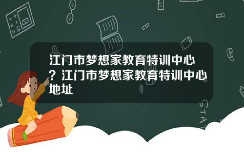 江门市梦想家教育特训中心？江门市梦想家教育特训中心地址