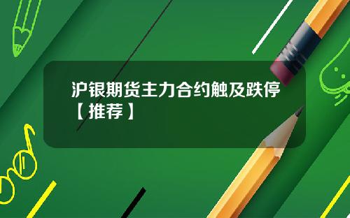 沪银期货主力合约触及跌停【推荐】