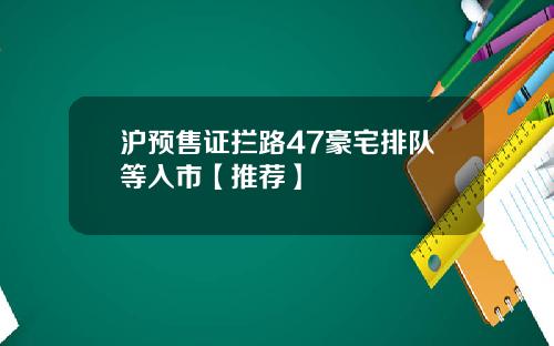 沪预售证拦路47豪宅排队等入市【推荐】
