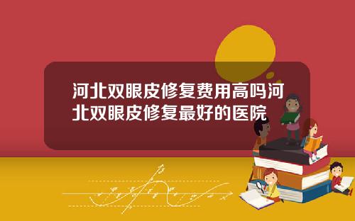 河北双眼皮修复费用高吗河北双眼皮修复最好的医院