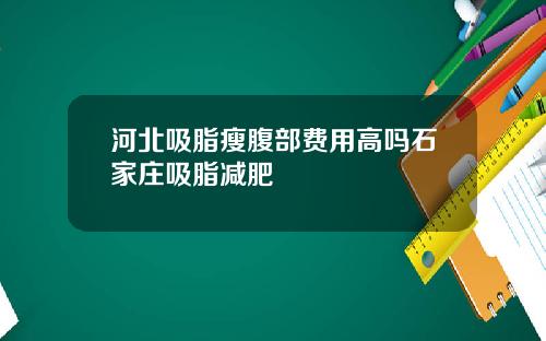 河北吸脂瘦腹部费用高吗石家庄吸脂减肥
