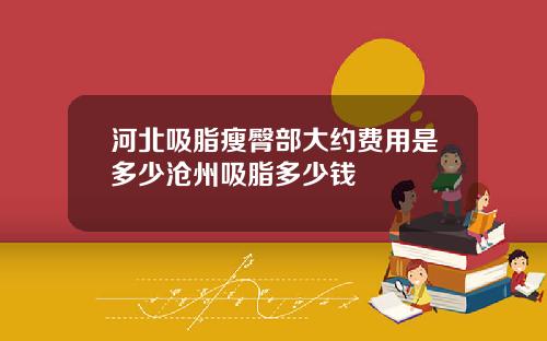 河北吸脂瘦臀部大约费用是多少沧州吸脂多少钱