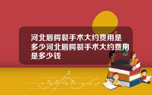 河北唇腭裂手术大约费用是多少河北唇腭裂手术大约费用是多少钱
