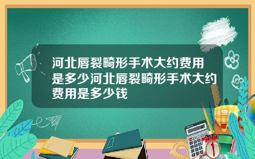 河北唇裂畸形手术大约费用是多少河北唇裂畸形手术大约费用是多少钱