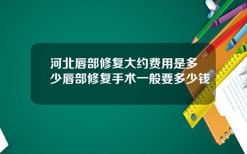 河北唇部修复大约费用是多少唇部修复手术一般要多少钱