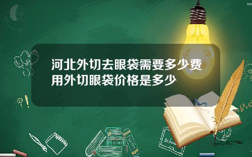 河北外切去眼袋需要多少费用外切眼袋价格是多少