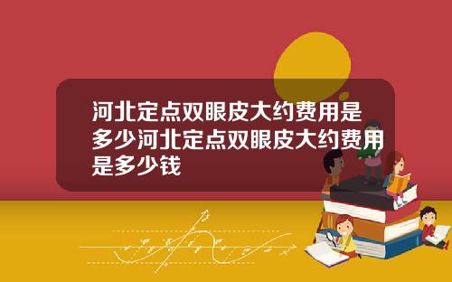 河北定点双眼皮大约费用是多少河北定点双眼皮大约费用是多少钱