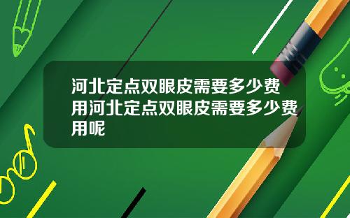 河北定点双眼皮需要多少费用河北定点双眼皮需要多少费用呢