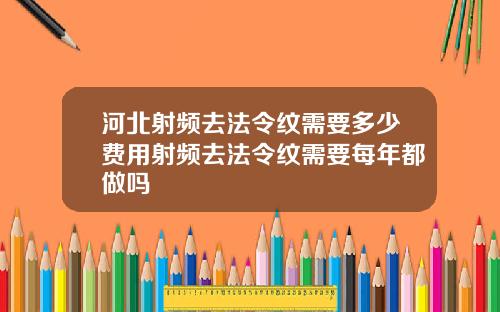 河北射频去法令纹需要多少费用射频去法令纹需要每年都做吗
