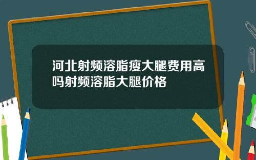 河北射频溶脂瘦大腿费用高吗射频溶脂大腿价格