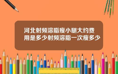 河北射频溶脂瘦小腿大约费用是多少射频溶脂一次瘦多少