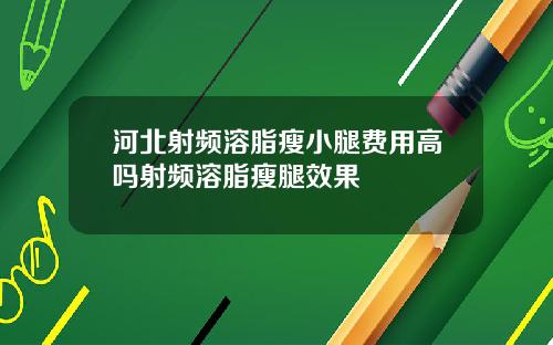 河北射频溶脂瘦小腿费用高吗射频溶脂瘦腿效果