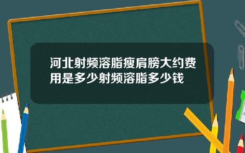 河北射频溶脂瘦肩膀大约费用是多少射频溶脂多少钱