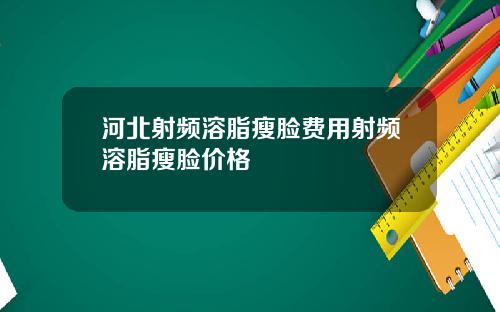 河北射频溶脂瘦脸费用射频溶脂瘦脸价格
