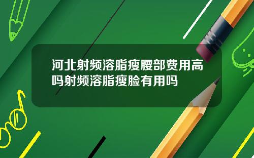 河北射频溶脂瘦腰部费用高吗射频溶脂瘦脸有用吗
