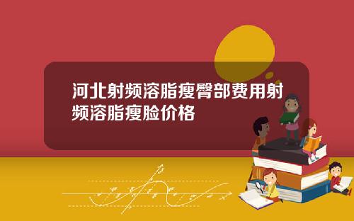 河北射频溶脂瘦臀部费用射频溶脂瘦脸价格