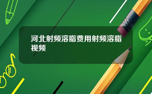 河北射频溶脂费用射频溶脂视频