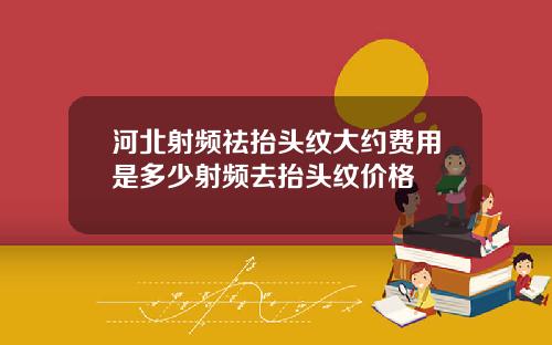 河北射频祛抬头纹大约费用是多少射频去抬头纹价格