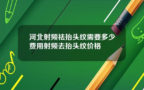 河北射频祛抬头纹需要多少费用射频去抬头纹价格