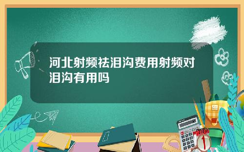 河北射频祛泪沟费用射频对泪沟有用吗