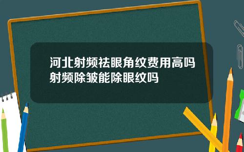河北射频祛眼角纹费用高吗射频除皱能除眼纹吗