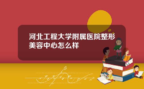 河北工程大学附属医院整形美容中心怎么样