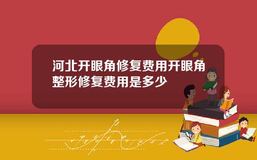 河北开眼角修复费用开眼角整形修复费用是多少
